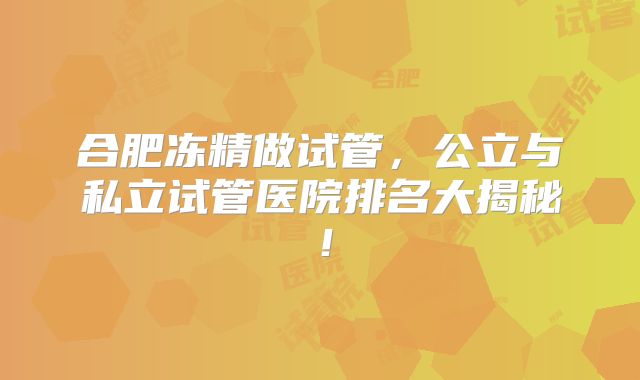 合肥冻精做试管,公立与私立试管医院排名大揭秘!