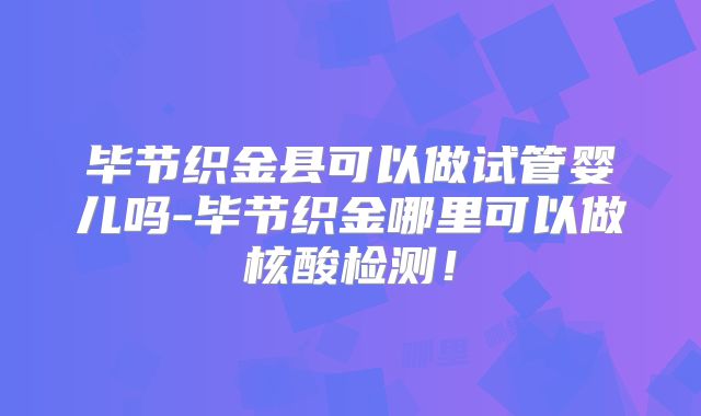 毕节织金县可以做试管婴儿吗-毕节织金哪里可以做核酸检测！