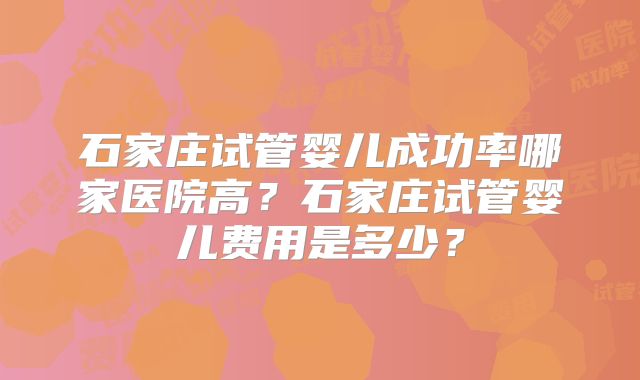 石家庄试管婴儿成功率哪家医院高？石家庄试管婴儿费用是多少？