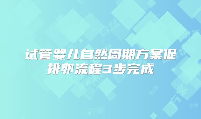 试管婴儿自然周期方案促排卵流程3步完成