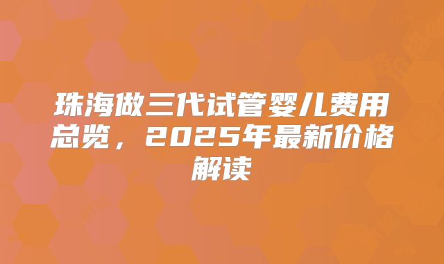 珠海做三代试管婴儿费用总览，2025年最新价格解读