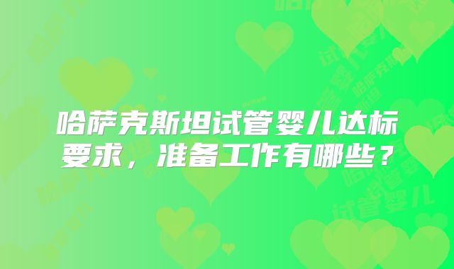 哈萨克斯坦试管婴儿达标要求，准备工作有哪些？