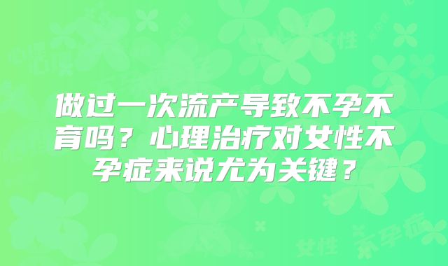 做过一次流产导致不孕不育吗？心理治疗对女性不孕症来说尤为关键？