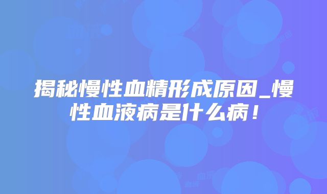 揭秘慢性血精形成原因_慢性血液病是什么病！