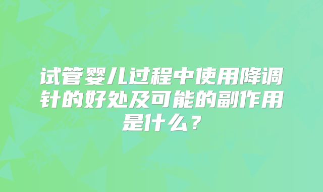 试管婴儿过程中使用降调针的好处及可能的副作用是什么？
