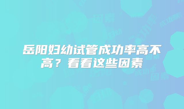 岳阳妇幼试管成功率高不高？看看这些因素