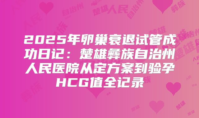 2025年卵巢衰退试管成功日记:楚雄彝族自治州人民医院从定方案到验孕HCG值全记录