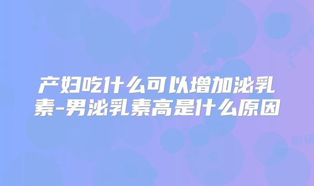 产妇吃什么可以增加泌乳素-男泌乳素高是什么原因