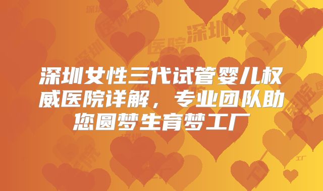 深圳女性三代试管婴儿权威医院详解，专业团队助您圆梦生育梦工厂