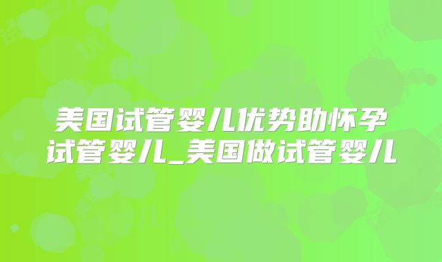 美国试管婴儿优势助怀孕试管婴儿_美国做试管婴儿