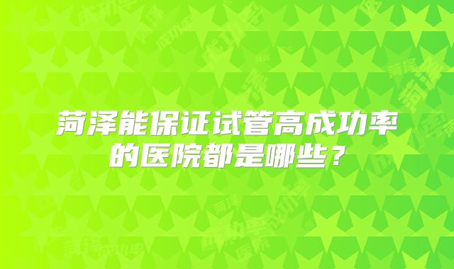 菏泽能保证试管高成功率的医院都是哪些？