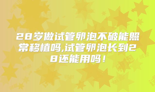 28岁做试管卵泡不破能照常移植吗,试管卵泡长到28还能用吗！