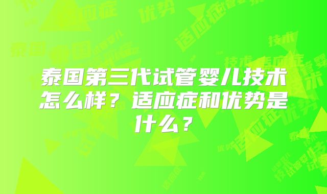 泰国第三代试管婴儿技术怎么样？适应症和优势是什么？