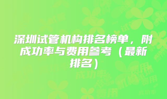 深圳试管机构排名榜单，附成功率与费用参考（最新排名）