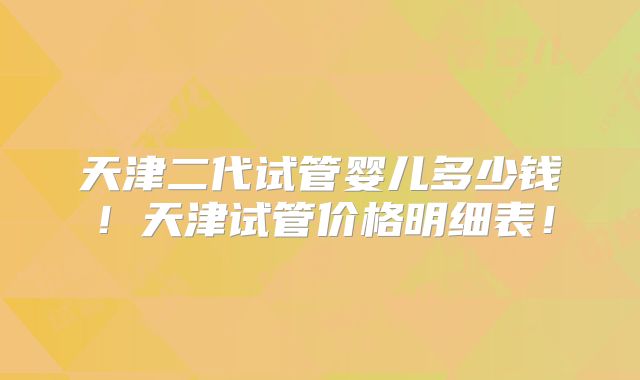 天津二代试管婴儿多少钱！天津试管价格明细表！