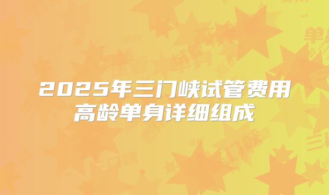 2025年三门峡试管费用高龄单身详细组成