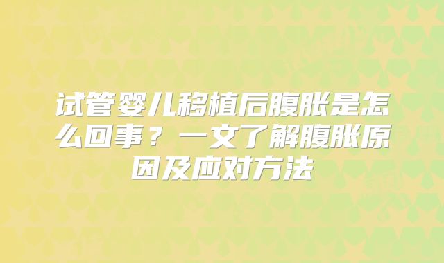 试管婴儿移植后腹胀是怎么回事?一文了解腹胀原因及应对方法