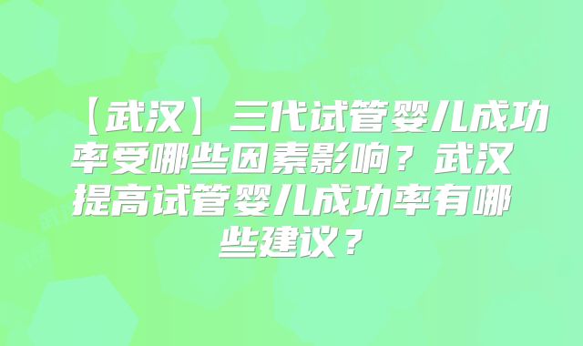 【武汉】三代试管婴儿成功率受哪些因素影响？武汉提高试管婴儿成功率有哪些建议？