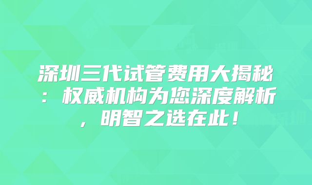 深圳三代试管费用大揭秘：权威机构为您深度解析，明智之选在此！