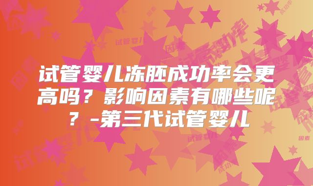 试管婴儿冻胚成功率会更高吗?影响因素有哪些呢?-第三代试管婴儿