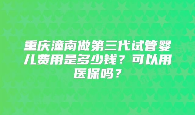 重庆潼南做第三代试管婴儿费用是多少钱？可以用医保吗？