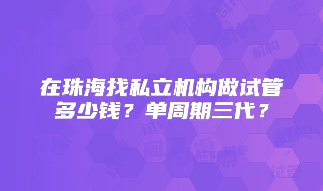 在珠海找私立机构做试管多少钱？单周期三代？