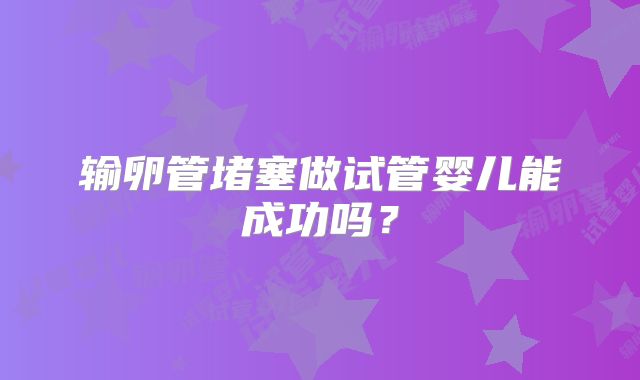 输卵管堵塞做试管婴儿能成功吗?