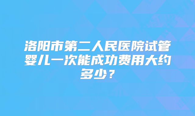 洛阳市第二人民医院试管婴儿一次能成功费用大约多少？