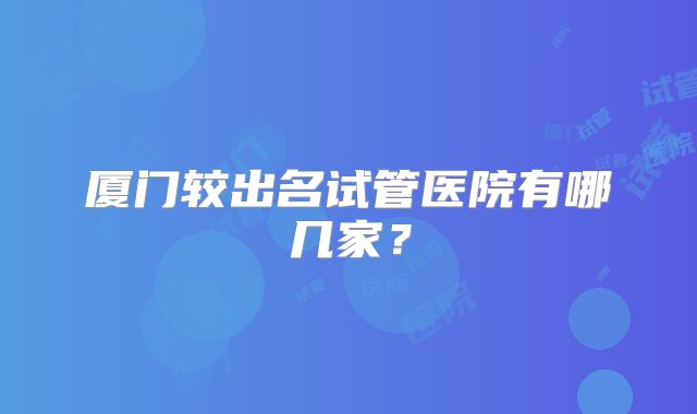 厦门较出名试管医院有哪几家?