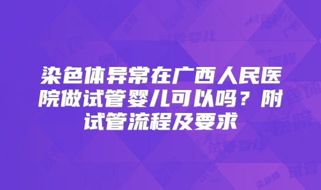 染色体异常在广西人民医院做试管婴儿可以吗？附试管流程及要求