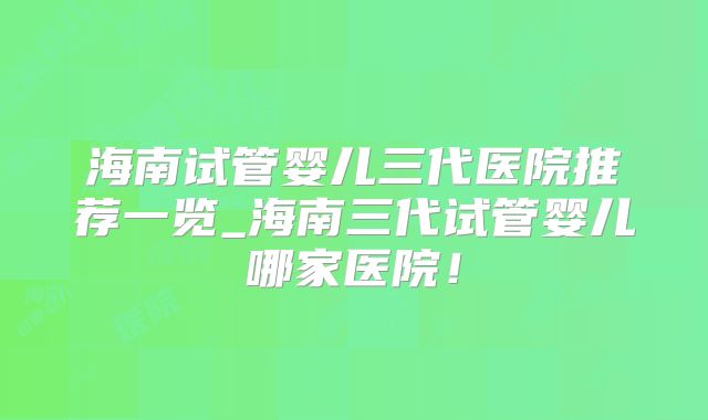 海南试管婴儿三代医院推荐一览_海南三代试管婴儿哪家医院!