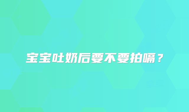 宝宝吐奶后要不要拍嗝？