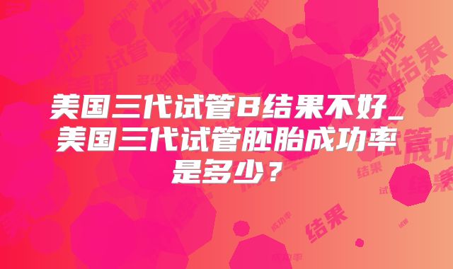 美国三代试管B结果不好_美国三代试管胚胎成功率是多少?