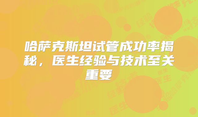 哈萨克斯坦试管成功率揭秘，医生经验与技术至关重要