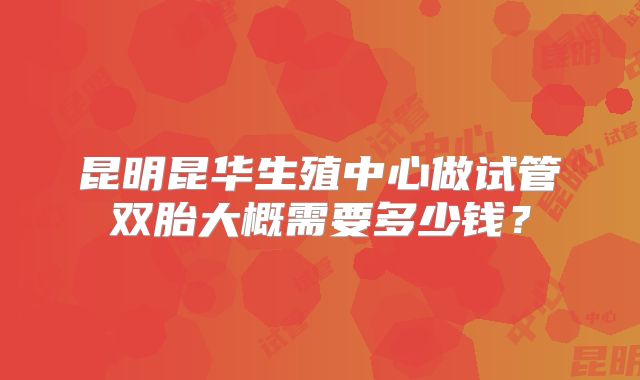 昆明昆华生殖中心做试管双胎大概需要多少钱？