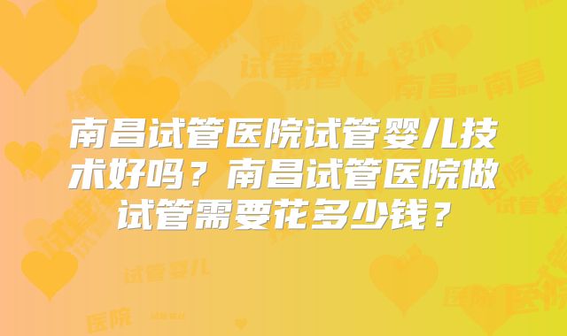 南昌试管医院试管婴儿技术好吗？南昌试管医院做试管需要花多少钱？