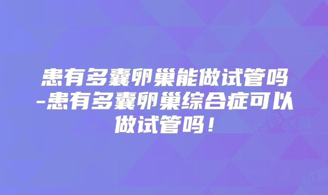 患有多囊卵巢能做试管吗-患有多囊卵巢综合症可以做试管吗!