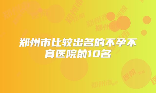 郑州市比较出名的不孕不育医院前10名