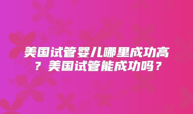 美国试管婴儿哪里成功高?美国试管能成功吗?