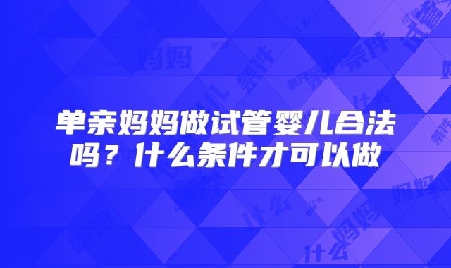 单亲妈妈做试管婴儿合法吗？什么条件才可以做