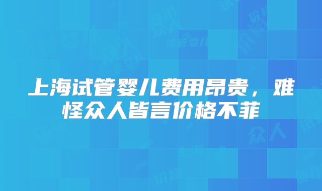 上海试管婴儿费用昂贵,难怪众人皆言价格不菲