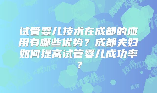 试管婴儿技术在成都的应用有哪些优势？成都夫妇如何提高试管婴儿成功率？
