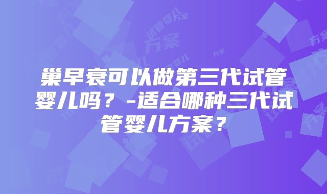 巢早衰可以做第三代试管婴儿吗？-适合哪种三代试管婴儿方案？