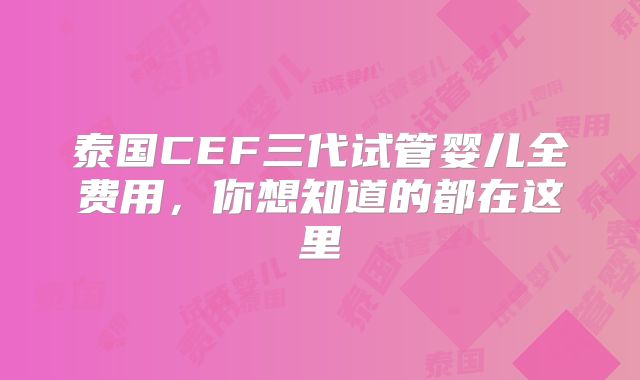 泰国CEF三代试管婴儿全费用，你想知道的都在这里