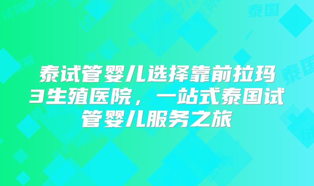 泰试管婴儿选择靠前拉玛3生殖医院，一站式泰国试管婴儿服务之旅