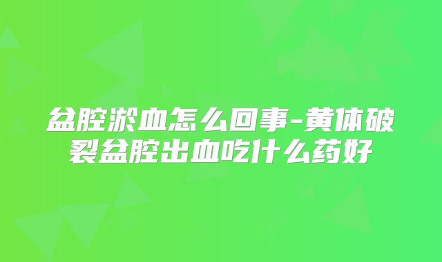 盆腔淤血怎么回事-黄体破裂盆腔出血吃什么药好