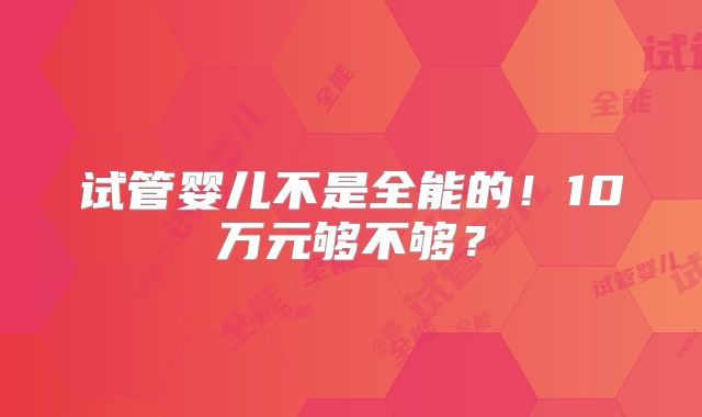 试管婴儿不是全能的！10万元够不够？
