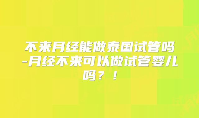 不来月经能做泰国试管吗-月经不来可以做试管婴儿吗？！