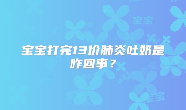 宝宝打完13价肺炎吐奶是咋回事？