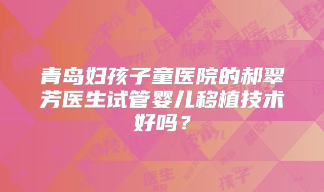 青岛妇孩子童医院的郝翠芳医生试管婴儿移植技术好吗?